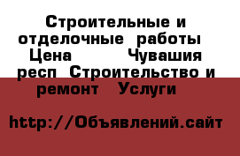 Строительные и отделочные  работы › Цена ­ 100 - Чувашия респ. Строительство и ремонт » Услуги   